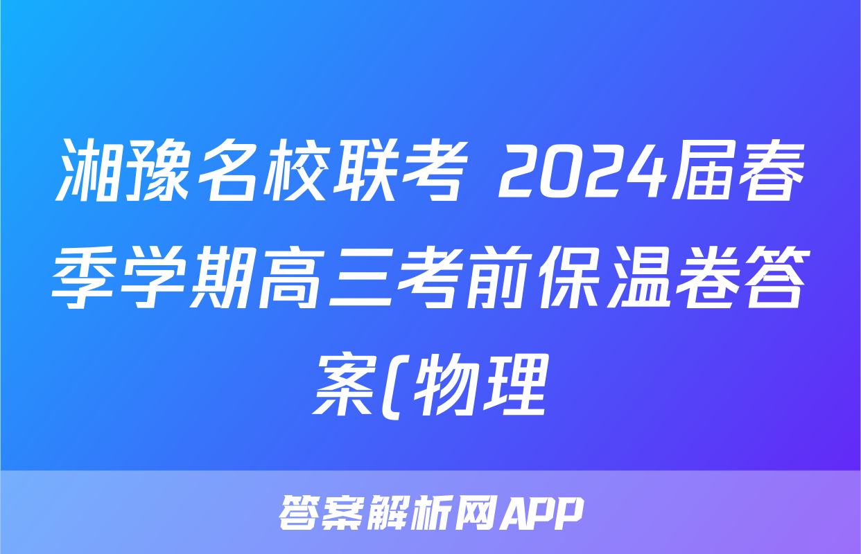 湘豫名校联考 2024届春季学期高三考前保温卷答案(物理)